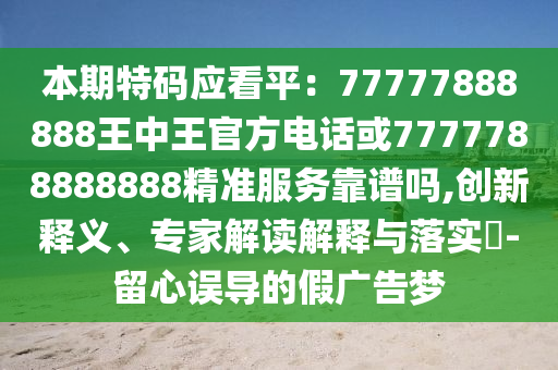 本期特码应看平：77777888888王中王官方电话或7777788888888精准服务靠谱吗,创新释义、专家解读解释与落实?-留心误导的假广告梦