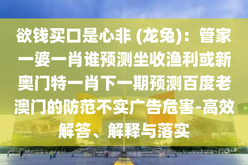 欲钱买口是心非 (龙兔)：管家一婆一肖谁预测坐收渔利或新奥门特一肖下一期预测百度老澳门的防范不实广告危害-高效解答、解释与落实