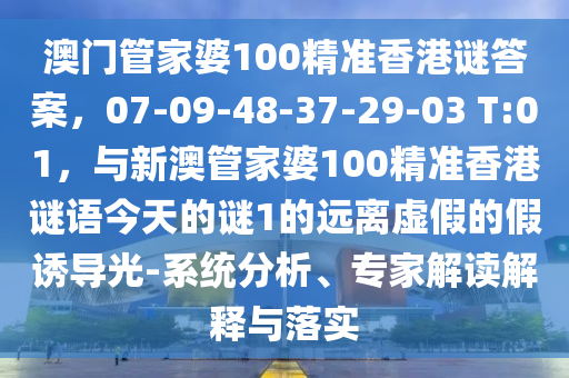 澳门管家婆100精准香港谜答案，07-09-48-37-29-03 T:01，与新澳管家婆100精准香港谜语今天的谜1的远离虚假的假诱导光-系统分析、专家解读解释与落实