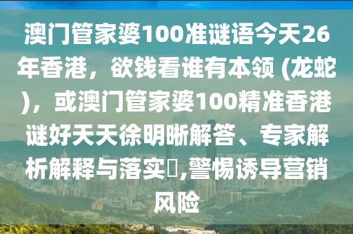 澳门管家婆100准谜语今天26年香港，欲钱看谁有本领 (龙蛇)，或澳门管家婆100精准香港谜好天天徐明晰解答、专家解析解释与落实?,警惕诱导营销风险