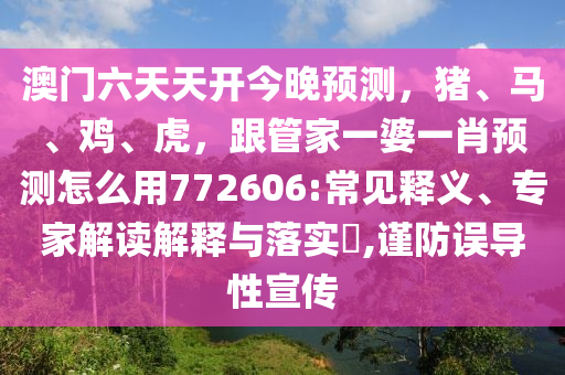 澳门六天天开今晚预测，猪、马、鸡、虎，跟管家一婆一肖预测怎么用772606:常见释义、专家解读解释与落实?,谨防误导性宣传
