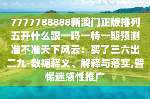 7777788888新澳门正版排列五开什么跟一码一特一期预测准不准天下风云：买了三六出二九-数据释义、解释与落实,警惕迷惑性推广
