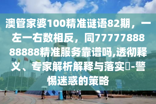 澳管家婆100精准谜语82期，一左一右数相反，同7777788888888精准服务靠谱吗,透彻释义、专家解析解释与落实?-警惕迷惑的策略