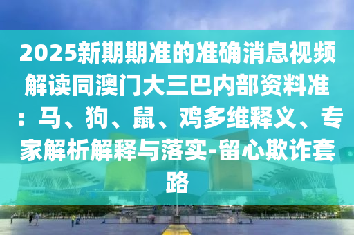 2025新期期准的准确消息视频解读同澳门大三巴内部资料准：马、狗、鼠、鸡多维释义、专家解析解释与落实-留心欺诈套路