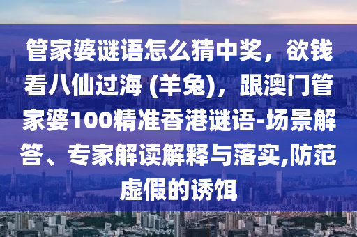管家婆谜语怎么猜中奖，欲钱看八仙过海 (羊兔)，跟澳门管家婆100精准香港谜语-场景解答、专家解读解释与落实,防范虚假的诱饵